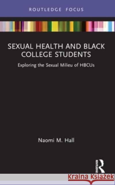 Sexual Health and Black College Students: Exploring the Sexual Milieu of Hbcus Naomi M. Hall 9781032325668 Routledge