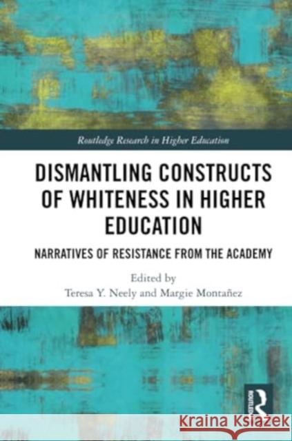 Dismantling Constructs of Whiteness in Higher Education: Narratives of Resistance from the Academy Teresa Y. Neely Margie Monta?ez 9781032326054