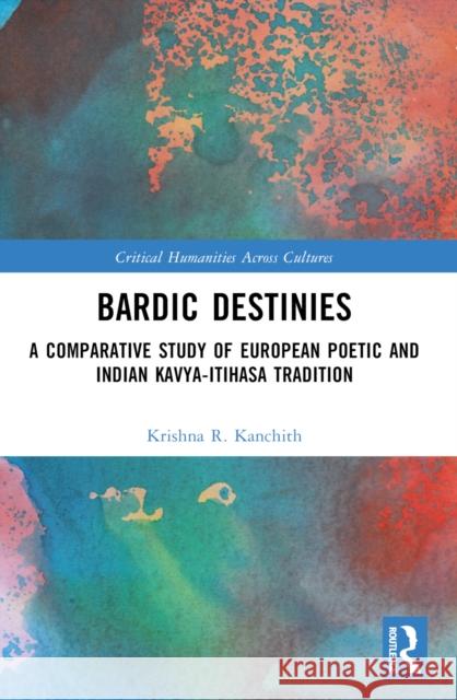 Bardic Destinies: A Comparative Study of European Poetic and Indian Kavya-Itihasa Tradition Krishna R. Kanchith 9781032326559 Routledge India