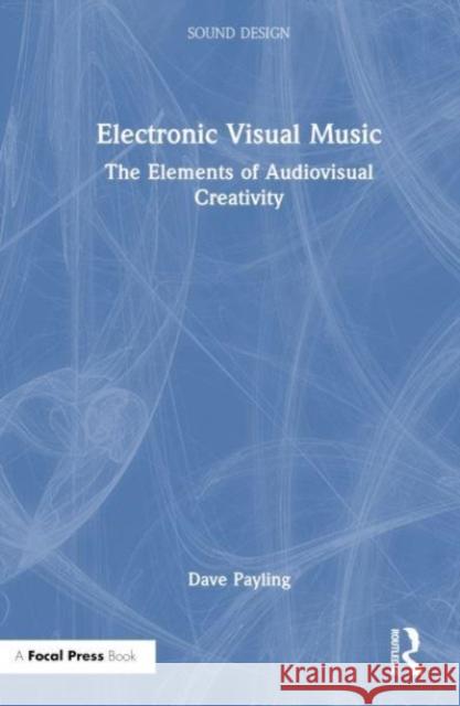 Electronic Visual Music: The Elements of Audiovisual Creativity Dave Payling 9781032326719 Taylor & Francis Ltd