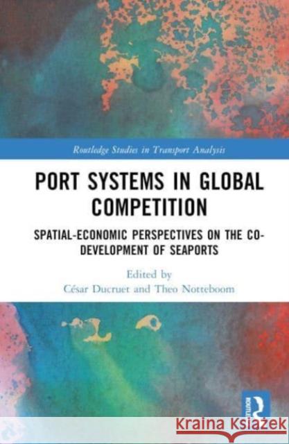 Port Systems in Global Competition: Spatial-Economic Perspectives on the Co-Development of Seaports C?sar Ducruet Theo Notteboom 9781032327730