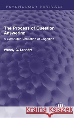 The Process of Question Answering: A Computer Simulation of Cognition Wendy G. Lehnert 9781032327969