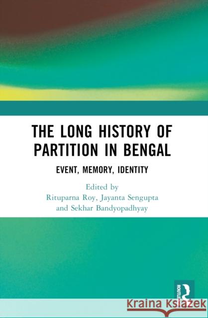 The Long History of Partition in Bengal: Event, Memory, Representations Rituparna Roy Jayanta SenGupta Sekhar Bandyopadhyay 9781032328911