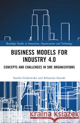 Business Models for Industry 4.0: Concepts and Challenges in SME Organizations Sandra Grabowska Sebastian Saniuk 9781032329321 Routledge