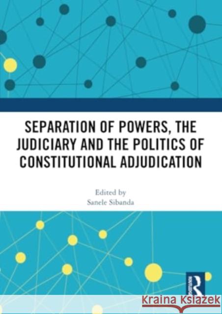 Separation of Powers, the Judiciary and the Politics of Constitutional Adjudication Sanele Sibanda 9781032329765 Routledge