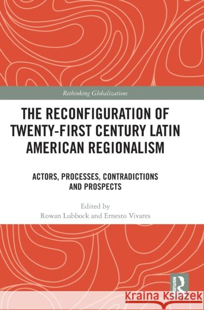 The Reconfiguration of Twenty-first Century Latin American Regionalism: Actors, Processes, Contradictions and Prospects Lubbock, Rowan 9781032329925