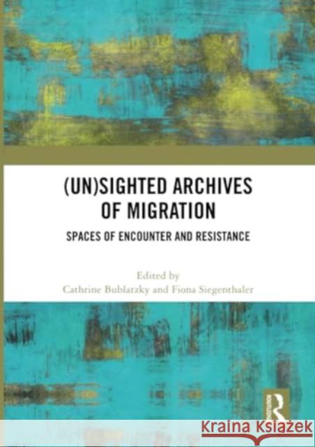 (Un)Sighted Archives of Migration: Spaces of Encounter and Resistance Cathrine Bublatzky Fiona Siegenthaler 9781032330112