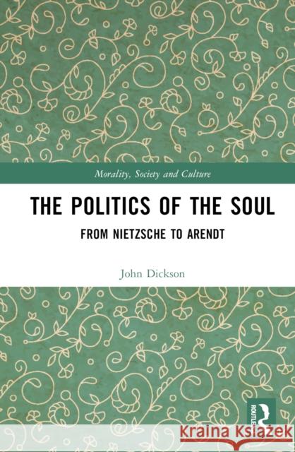 The Politics of the Soul: From Nietzsche to Arendt Dickson, John 9781032330136 Taylor & Francis Ltd