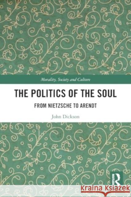 The Politics of the Soul: From Nietzsche to Arendt John Dickson 9781032330150 Routledge