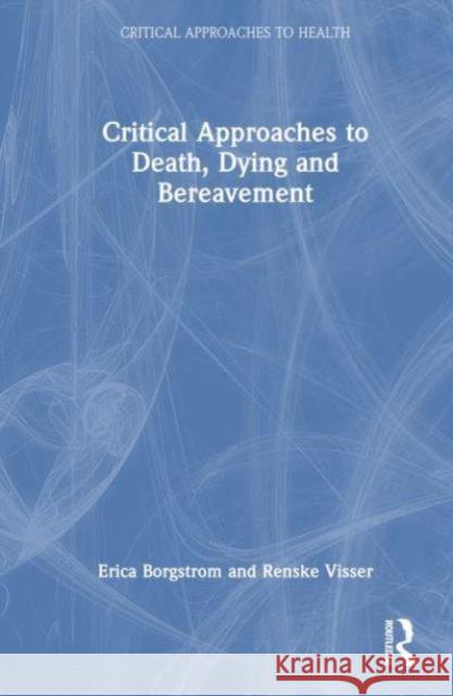 Critical Approaches to Death, Dying and Bereavement Erica Borgstrom Renske Visser 9781032330617 Routledge