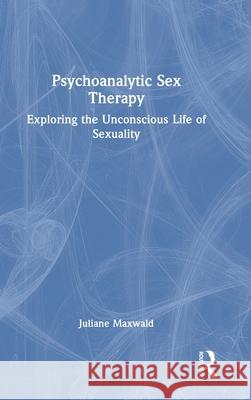 Psychoanalytic Sex Therapy: Exploring the Unconscious Life of Sexuality Juliane Maxwald 9781032330983 Routledge