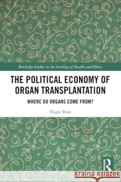 The Political Economy of Organ Transplantation: Where Do Organs Come From? Hagai Boas 9781032331119 Routledge