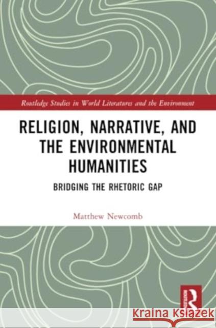 Religion, Narrative, and the Environmental Humanities: Bridging the Rhetoric Gap Matthew Newcomb 9781032331232 Routledge