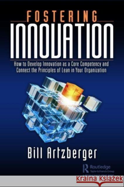 Fostering Innovation: How to Develop Innovation as a Core Competency and Connect the Principles of Lean in Your Organization Artzberger, Bill 9781032331362 Taylor & Francis Ltd
