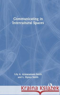 Communicating in Intercultural Spaces Lily A. Arasaratnam-Smith L. Ripley Smith 9781032331508
