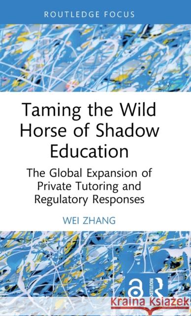 Taming the Wild Horse of Shadow Education: The Global Expansion of Private Tutoring and Regulatory Responses Wei Zhang 9781032331553 Routledge