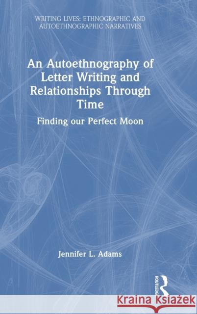 An Autoethnography of Letter Writing and Relationships Through Time: Finding our Perfect Moon Jennifer L. Adams 9781032331867 Routledge