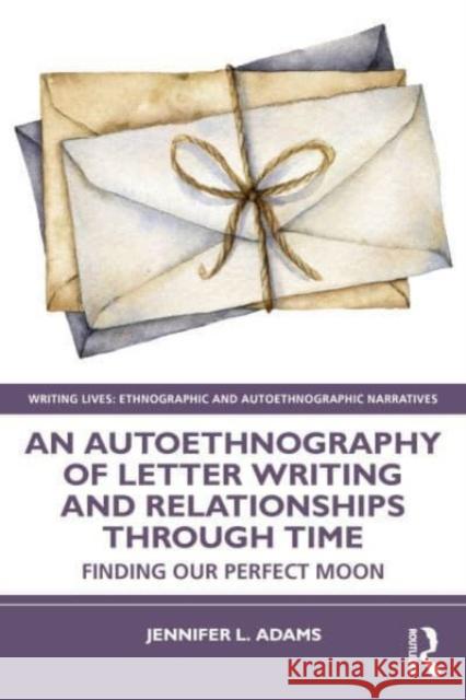 An Autoethnography of Letter Writing and Relationships Through Time: Finding our Perfect Moon Jennifer L. Adams 9781032331874 Routledge