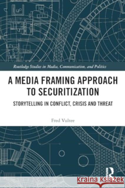 A Media Framing Approach to Securitization: Storytelling in Conflict, Crisis and Threat Fred Vultee 9781032332888 Routledge