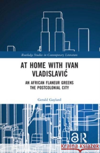 At Home with Ivan Vladislavic: An African Flaneur Greens the Postcolonial City Gerald Gaylard 9781032332925 Routledge