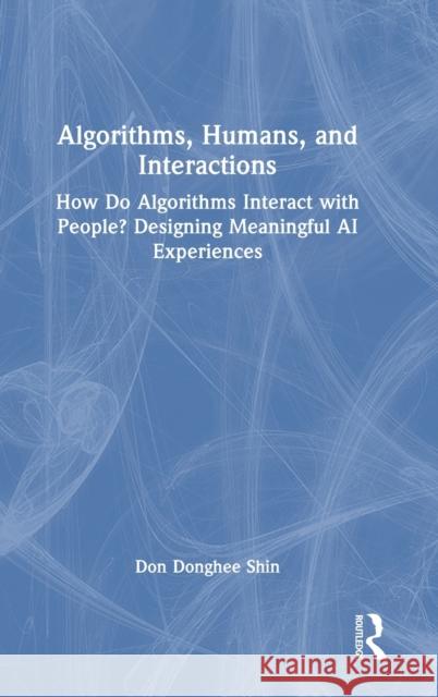 Algorithms, Humans, and Interactions: How Do Algorithms Interact with People? Designing Meaningful AI Experiences Shin, Don Donghee 9781032333588 Taylor & Francis Ltd