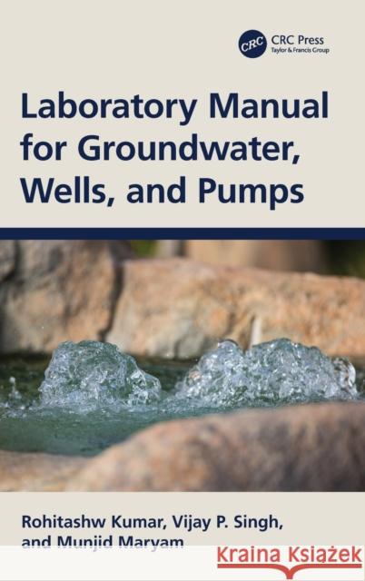 Laboratory Manual for Groundwater, Wells, and Pumps Rohitashw Kumar Vijay P. Singh Munjid Maryam 9781032334332