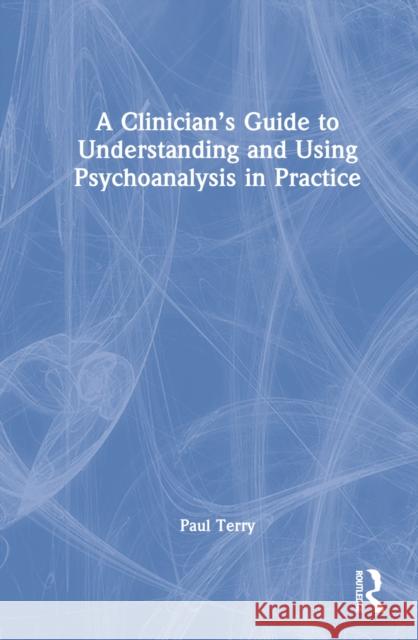 A Clinician's Guide to Understanding and Using Psychoanalysis in Practice Paul Terry 9781032334462