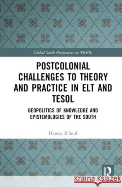 Postcolonial Challenges to Theory and Practice in ELT and TESOL: Geopolitics of Knowledge and Epistemologies of the South Hamza R'Boul 9781032334479 Taylor & Francis Ltd
