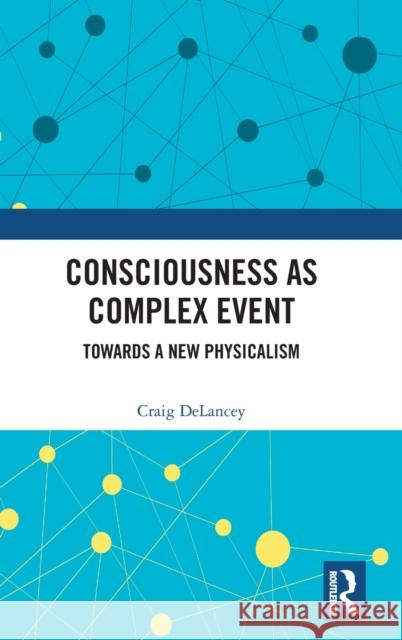 Consciousness as Complex Event: Towards a New Physicalism Craig Delancey 9781032334509