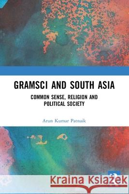 Gramsci and South Asia: Common Sense, Religion and Political Society Arun Kumar Patnaik 9781032335278 Routledge India