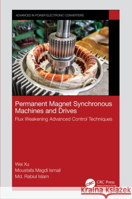 Permanent Magnet Synchronous Machines and Drives: Flux Weakening Advanced Control Techniques Wei Xu Moustafa Magdi Ismail MD Rabiul Islam 9781032335452 Taylor & Francis Ltd