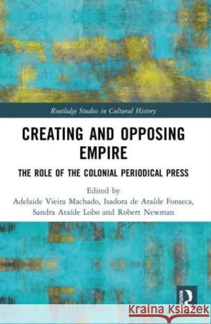 Creating and Opposing Empire: The Role of the Colonial Periodical Press Adelaide Vieira Machado Isadora d Sandra Ata?de Lobo 9781032335612 Routledge