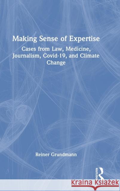 Making Sense of Expertise: Cases from Law, Medicine, Journalism, Covid-19, and Climate Change Reiner Grundmann 9781032335674