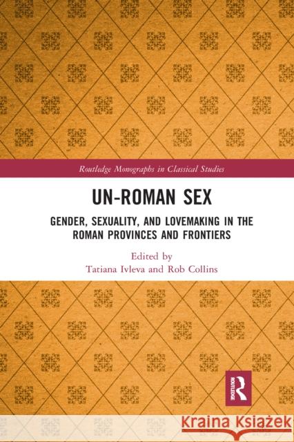 Un-Roman Sex: Gender, Sexuality, and Lovemaking in the Roman Provinces and Frontiers Tatiana Ivleva Rob Collins 9781032336329 Routledge