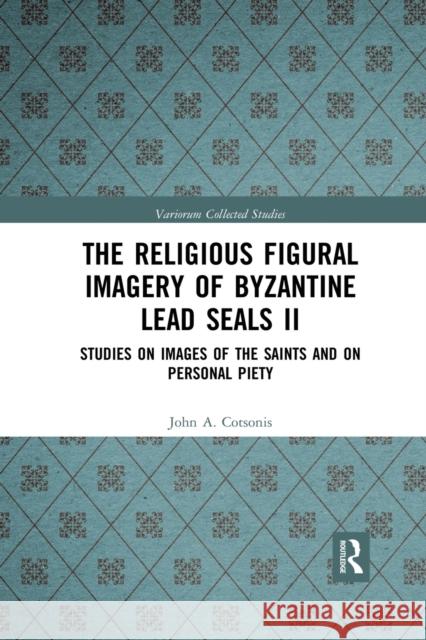 The Religious Figural Imagery of Byzantine Lead Seals II: Studies on Images of the Saints and on Personal Piety John A. Cotsonis 9781032336718 Routledge