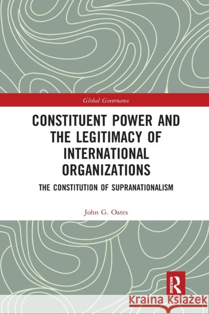 Constituent Power and the Legitimacy of International Organizations: The Constitution of Supranationalism John G. Oates 9781032337043 Routledge