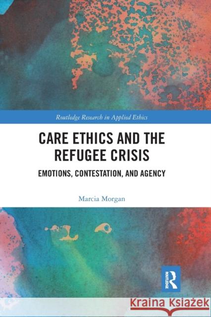 Care Ethics and the Refugee Crisis: Emotions, Contestation, and Agency Marcia Morgan 9781032337135 Routledge