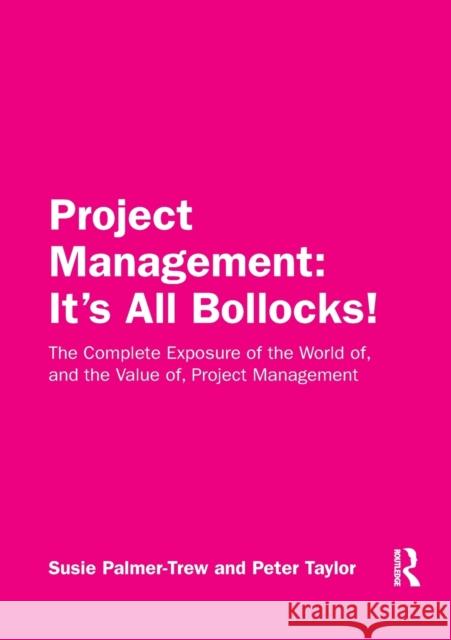 Project Management: It's All Bollocks!: The Complete Exposure of the World of, and the Value of, Project Management Palmer-Trew, Susie 9781032337470 Routledge