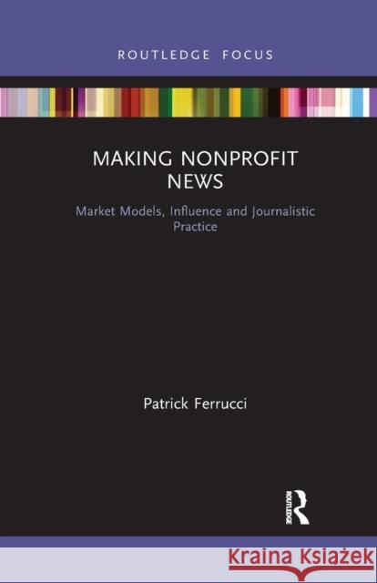 Making Nonprofit News: Market Models, Influence and Journalistic Practice Patrick Ferrucci 9781032338033 Routledge