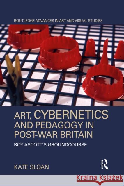 Art, Cybernetics and Pedagogy in Post-War Britain: Roy Ascott's Groundcourse Sloan Kate 9781032338606