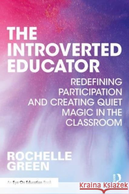 The Introverted Educator: Redefining Participation and Creating Quiet Magic in the Classroom Rochelle Green 9781032340623 Routledge