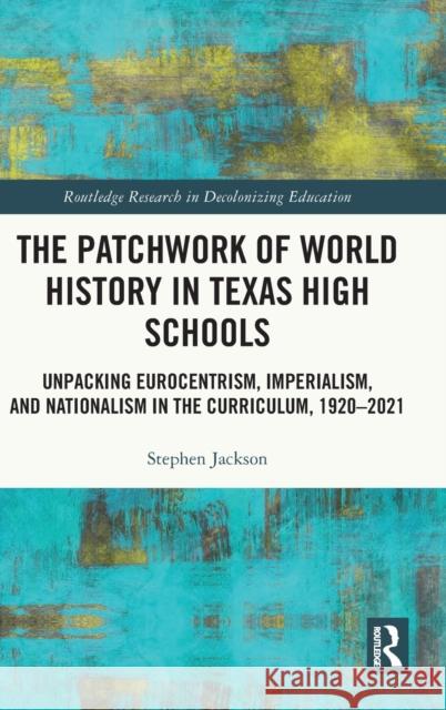 The Patchwork of World History in Texas High Schools: Unpacking Eurocentrism, Imperialism, and Nationalism in the Curriculum, 1920-2021 Jackson, Stephen 9781032340647