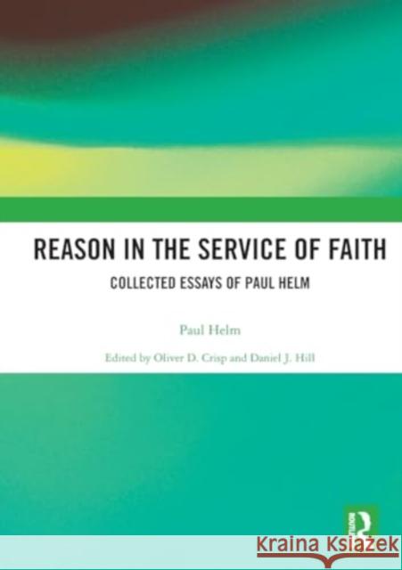 Reason in the Service of Faith: Collected Essays of Paul Helm Paul Helm Oliver Crisp Daniel Hill 9781032340760 Routledge