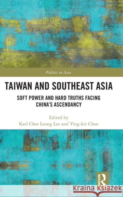 Taiwan and Southeast Asia: Soft Power and Hard Truths Facing China's Ascendancy Karl Chee Leong Lee Ying-Kit Chan 9781032340807