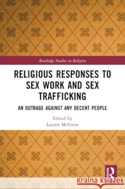 Religious Responses to Sex Work and Sex Trafficking: An Outrage Against Any Decent People Lauren McGrow 9781032340821 Routledge