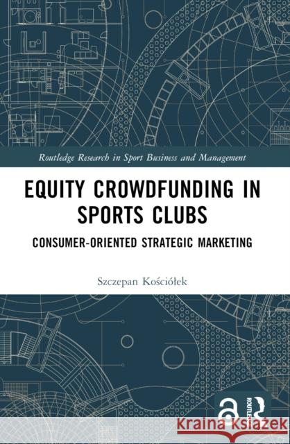 Equity Crowdfunding in Sports Clubs: Consumer-Oriented Strategic Marketing Szczepan Kości?lek 9781032341170 Routledge