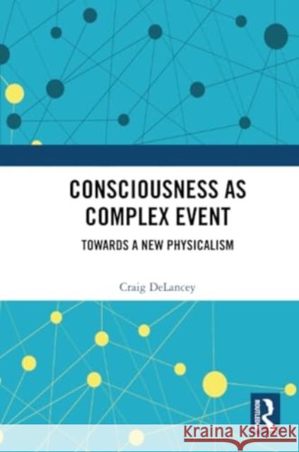 Consciousness as Complex Event: Towards a New Physicalism Craig Delancey 9781032341316