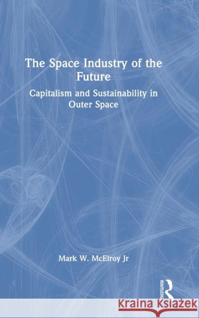 The Space Industry of the Future: Capitalism and Sustainability in Outer Space Mark McElro 9781032341446 Routledge