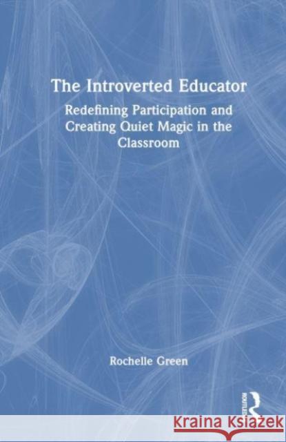 The Introverted Educator: Redefining Participation and Creating Quiet Magic in the Classroom Rochelle Green 9781032341477 Routledge