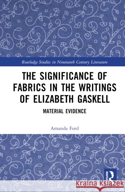 The Significance of Fabrics in the Writings of Elizabeth Gaskell: Material Evidence Ford, Amanda 9781032341637 Taylor & Francis Ltd